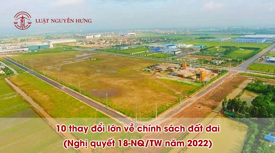 1110 thay đổi lớn về chính sách đất đai (Nghị quyết 18-NQ/TW năm 2022)