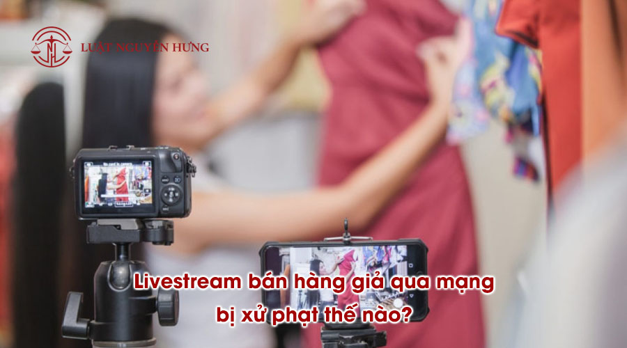 Livestream bán hàng giả qua mạng bị xử phạt thế nào?